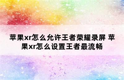 苹果xr怎么允许王者荣耀录屏 苹果xr怎么设置王者最流畅